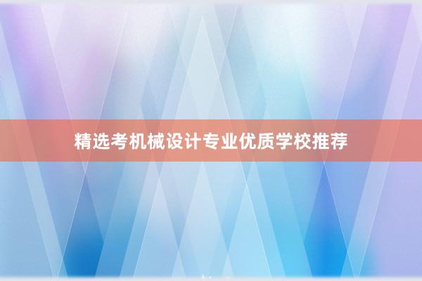 精选考机械设计专业优质学校推荐